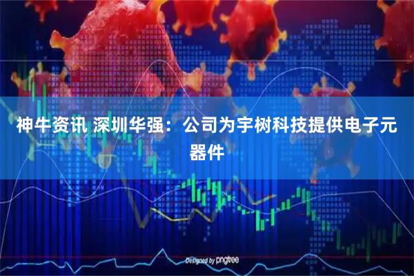 神牛资讯 深圳华强：公司为宇树科技提供电子元器件