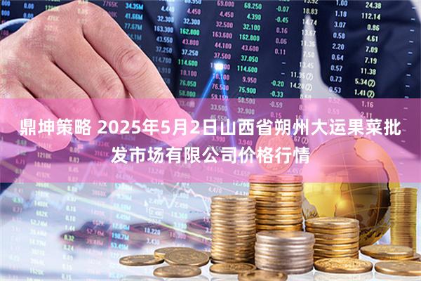鼎坤策略 2025年5月2日山西省朔州大运果菜批发市场有限公司价格行情