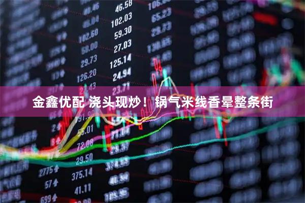 金鑫优配 浇头现炒！锅气米线香晕整条街