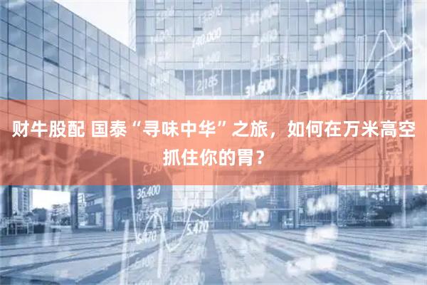 财牛股配 国泰“寻味中华”之旅，如何在万米高空抓住你的胃？