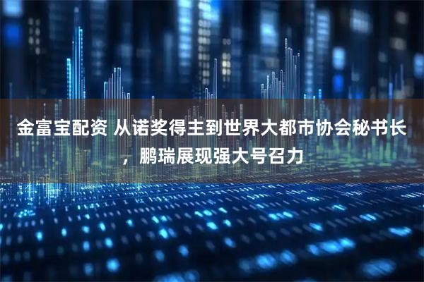 金富宝配资 从诺奖得主到世界大都市协会秘书长，鹏瑞展现强大号召力