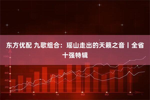 东方优配 九歌组合：瑶山走出的天籁之音丨全省十强特辑