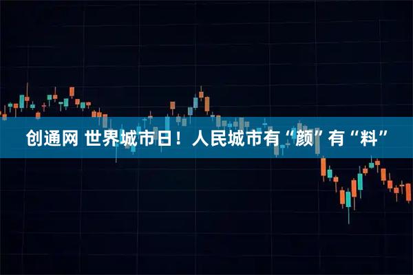 创通网 世界城市日！人民城市有“颜”有“料”