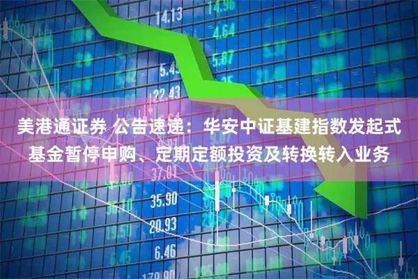 美港通证券 公告速递：华安中证基建指数发起式基金暂停申购、定期定额投资及转换转入业务