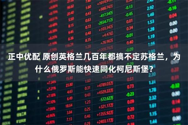 正中优配 原创英格兰几百年都搞不定苏格兰，为什么俄罗斯能快速同化柯尼斯堡？