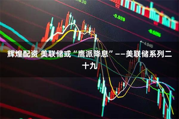 辉煌配资 美联储或“鹰派降息”——美联储系列二十九