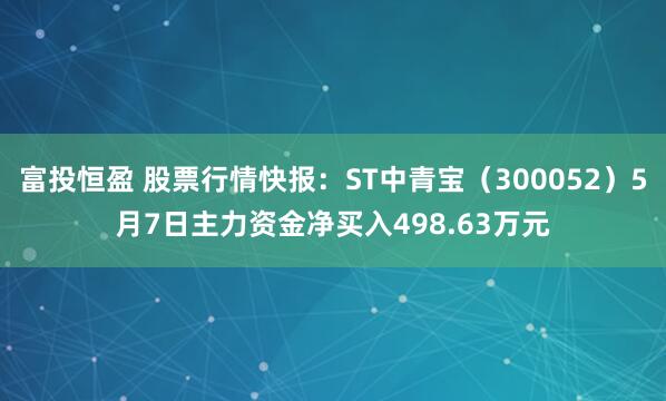 富投恒盈 股票行情快报：ST中青宝（300052）5月7日主力资金净买入498.63万元