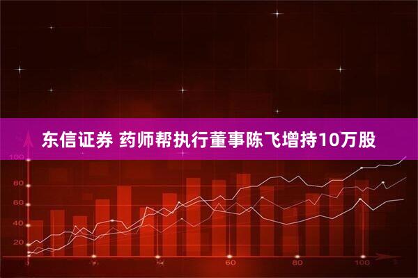 东信证券 药师帮执行董事陈飞增持10万股