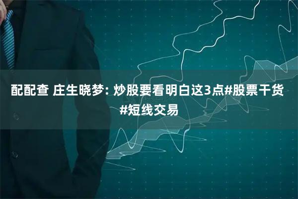 配配查 庄生晓梦: 炒股要看明白这3点#股票干货 #短线交易