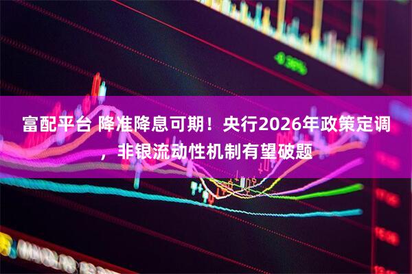 富配平台 降准降息可期！央行2026年政策定调，非银流动性机制有望破题