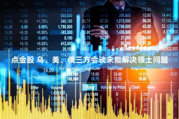 点金股 乌、美、俄三方会谈未能解决领土问题
