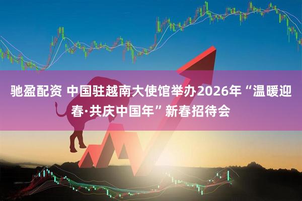 驰盈配资 中国驻越南大使馆举办2026年“温暖迎春·共庆中国年”新春招待会