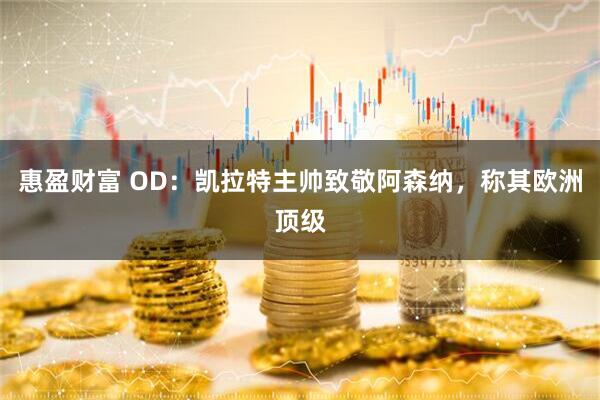 惠盈财富 OD：凯拉特主帅致敬阿森纳，称其欧洲顶级