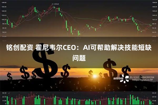 铭创配资 霍尼韦尔CEO：AI可帮助解决技能短缺问题
