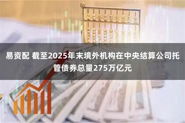 易资配 截至2025年末境外机构在中央结算公司托管债券总量275万亿元