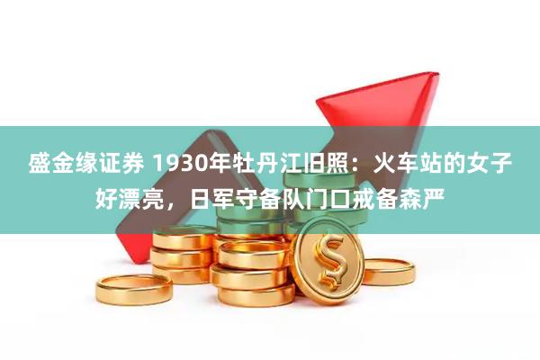 盛金缘证券 1930年牡丹江旧照：火车站的女子好漂亮，日军守备队门口戒备森严