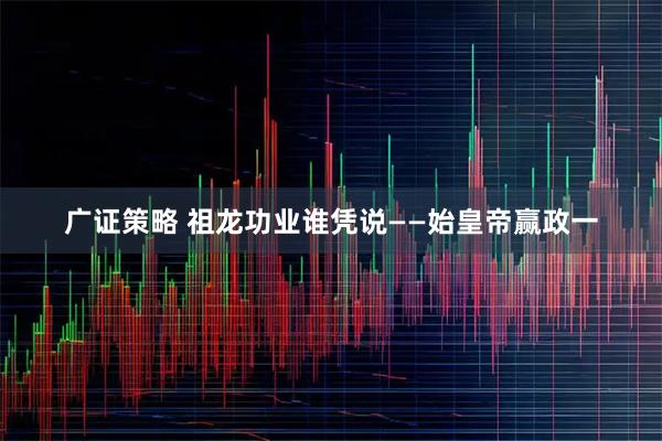 广证策略 祖龙功业谁凭说――始皇帝赢政一