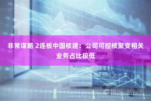 非常谋略 2连板中国核建：公司可控核聚变相关业务占比极低