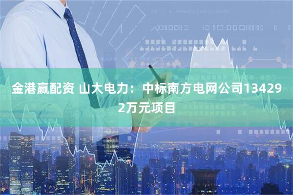 金港赢配资 山大电力：中标南方电网公司134292万元项目