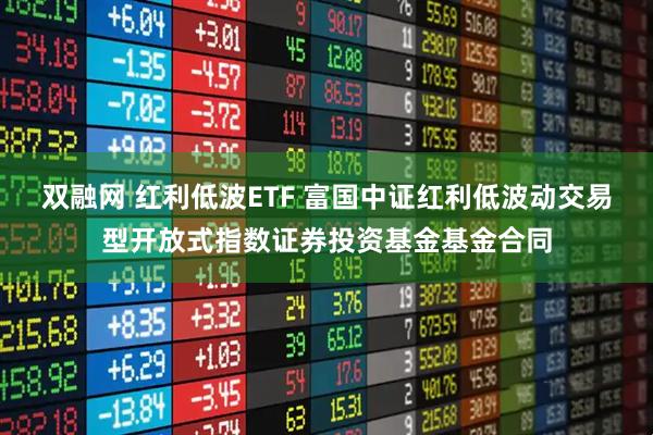 双融网 红利低波ETF 富国中证红利低波动交易型开放式指数证券投资基金基金合同