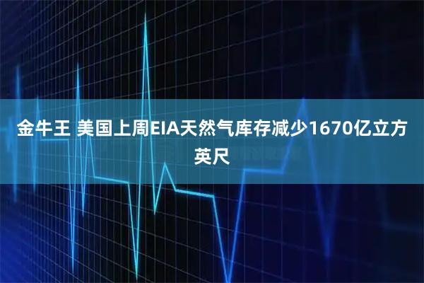 金牛王 美国上周EIA天然气库存减少1670亿立方英尺