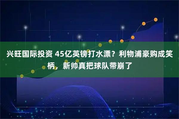 兴旺国际投资 45亿英镑打水漂？利物浦豪购成笑柄，新帅真把球队带崩了