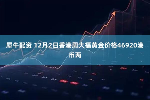 犀牛配资 12月2日香港周大福黄金价格46920港币两