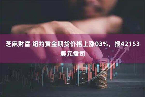 芝麻财富 纽约黄金期货价格上涨03%，报42153美元盎司