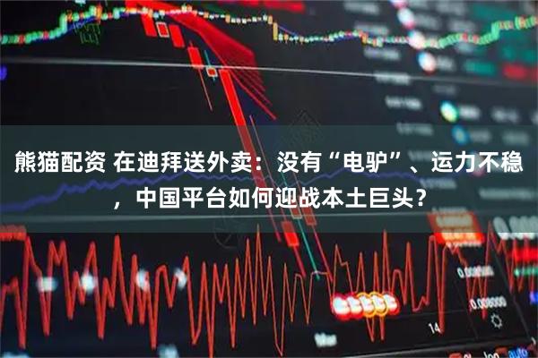 熊猫配资 在迪拜送外卖：没有“电驴”、运力不稳，中国平台如何迎战本土巨头？