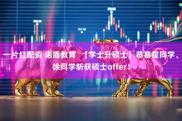 一片红配资 诺盾教育  【学士升硕士】恭喜霍同学、徐同学斩获硕士offer！