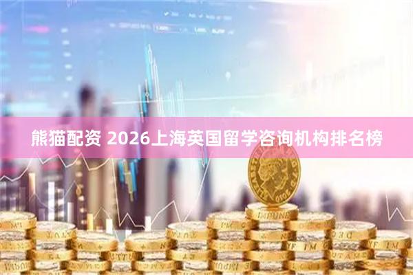 熊猫配资 2026上海英国留学咨询机构排名榜