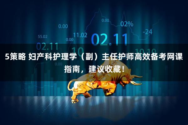 5策略 妇产科护理学（副）主任护师高效备考网课指南，建议收藏！