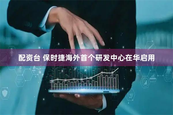 配资台 保时捷海外首个研发中心在华启用