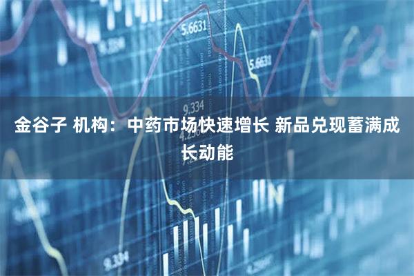 金谷子 机构：中药市场快速增长 新品兑现蓄满成长动能