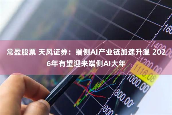 常盈股票 天风证券：端侧AI产业链加速升温 2026年有望迎来端侧AI大年