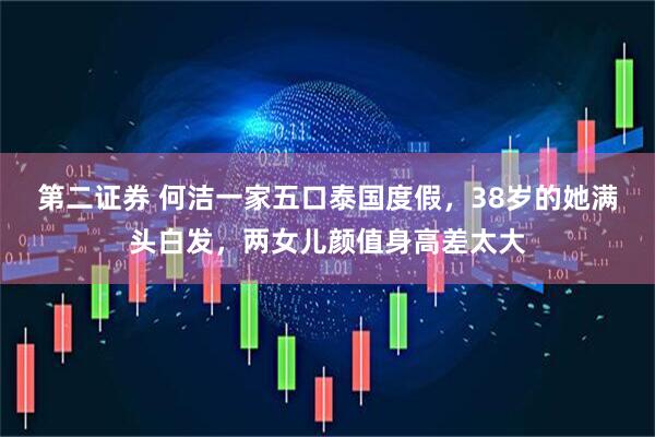 第二证券 何洁一家五口泰国度假，38岁的她满头白发，两女儿颜值身高差太大