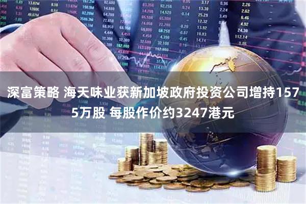 深富策略 海天味业获新加坡政府投资公司增持1575万股 每股作价约3247港元