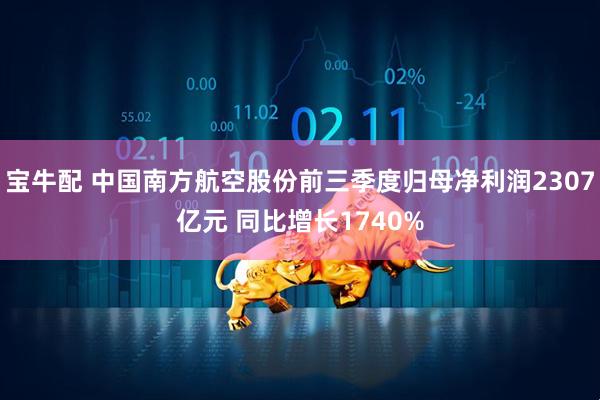 宝牛配 中国南方航空股份前三季度归母净利润2307亿元 同比增长1740%