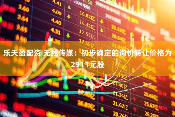 乐天盈配资 无线传媒：初步确定的询价转让价格为2911元股
