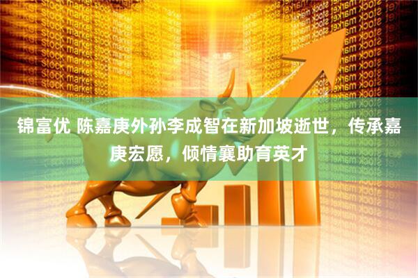 锦富优 陈嘉庚外孙李成智在新加坡逝世，传承嘉庚宏愿，倾情襄助育英才