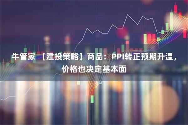 牛管家 【建投策略】商品：PPI转正预期升温，价格也决定基本面