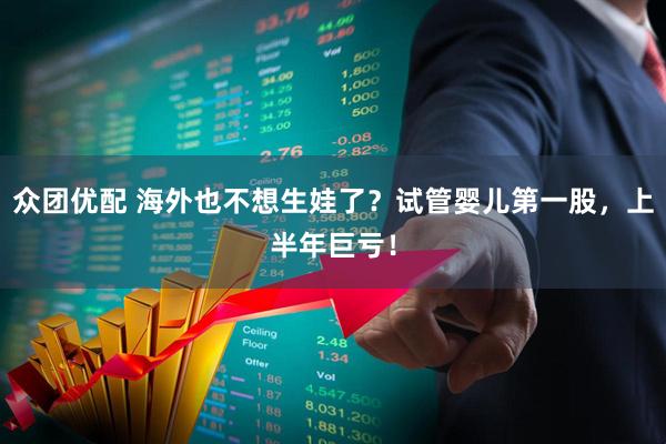 众团优配 海外也不想生娃了？试管婴儿第一股，上半年巨亏！