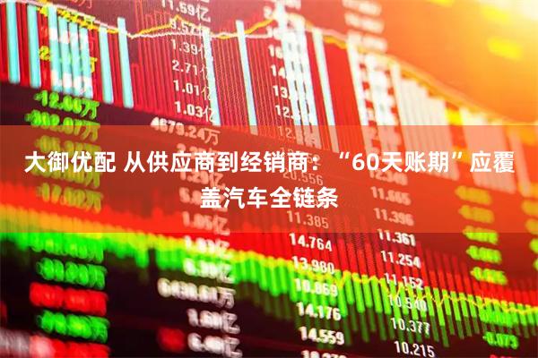 大御优配 从供应商到经销商：“60天账期”应覆盖汽车全链条