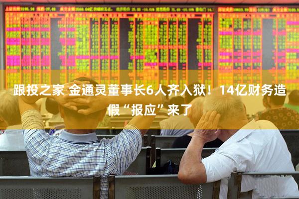 跟投之家 金通灵董事长6人齐入狱！14亿财务造假“报应”来了