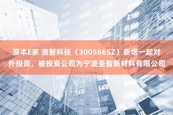 资本E家 激智科技（300566SZ）新增一起对外投资，被投资公司为宁波圣智新材料有限公司