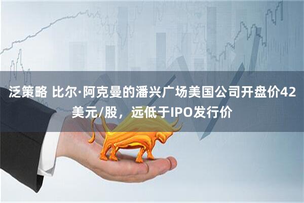 泛策略 比尔·阿克曼的潘兴广场美国公司开盘价42美元/股，远低于IPO发行价