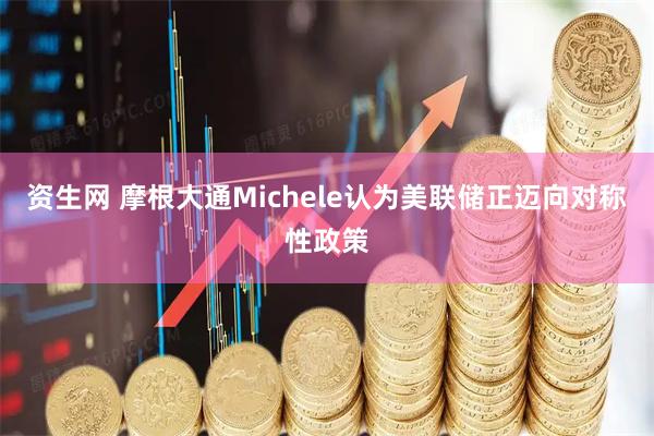 资生网 摩根大通Michele认为美联储正迈向对称性政策