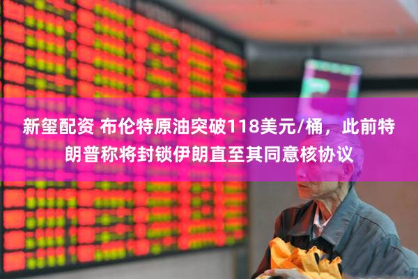 新玺配资 布伦特原油突破118美元/桶，此前特朗普称将封锁伊朗直至其同意核协议