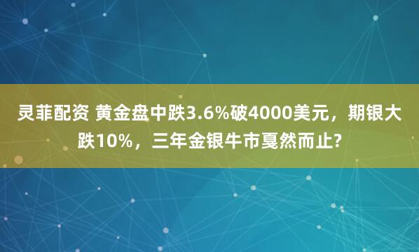 灵菲配资 黄金盘中跌3.6%破4000美元，期银大跌10%，三年金银牛市戛然而止?